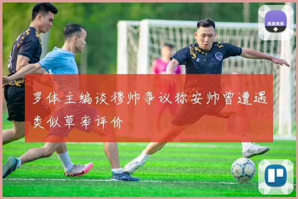 罗体主编谈穆帅争议称安帅曾遭遇类似草率评价