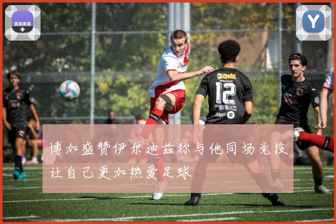 博加盛赞伊尔迪兹称与他同场竞技让自己更加热爱足球