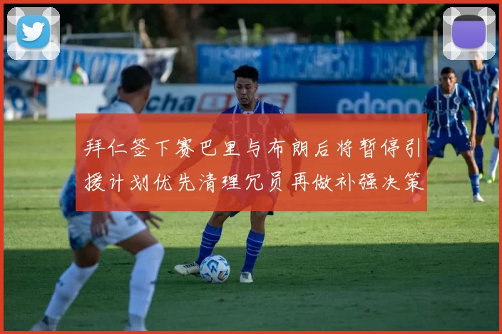 拜仁签下赛巴里与布朗后将暂停引援计划优先清理冗员再做补强决策