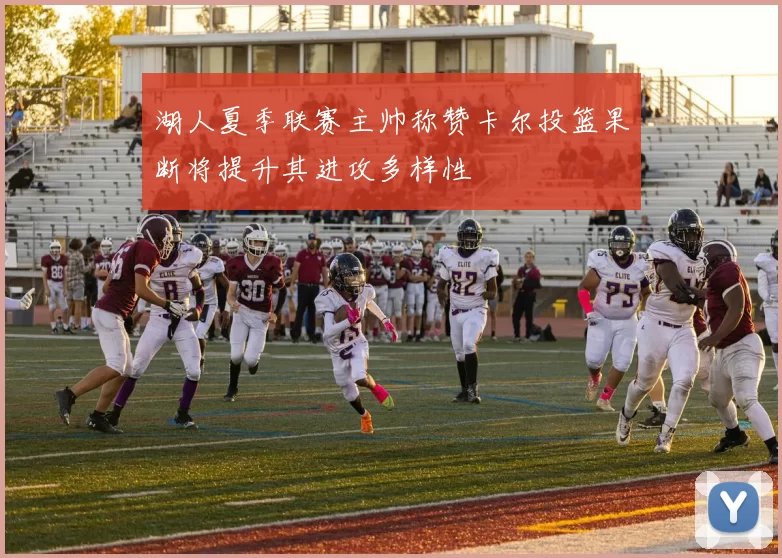 湖人夏季联赛主帅称赞卡尔投篮果断将提升其进攻多样性