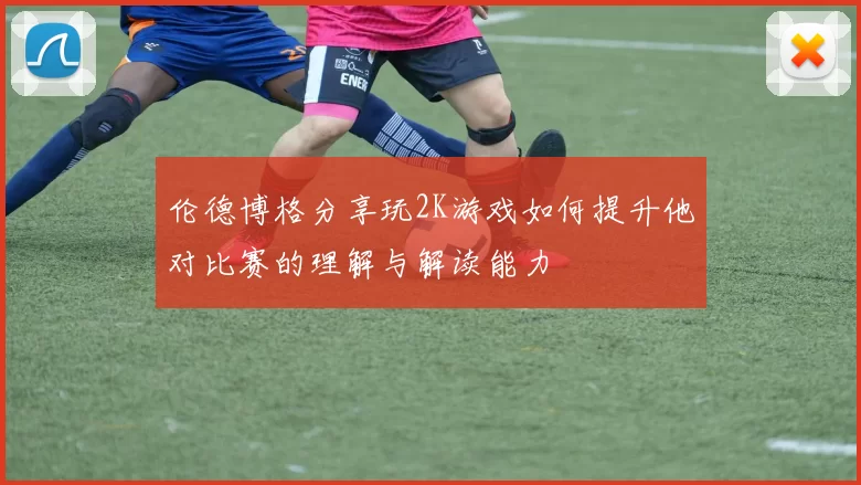 伦德博格分享玩2K游戏如何提升他对比赛的理解与解读能力