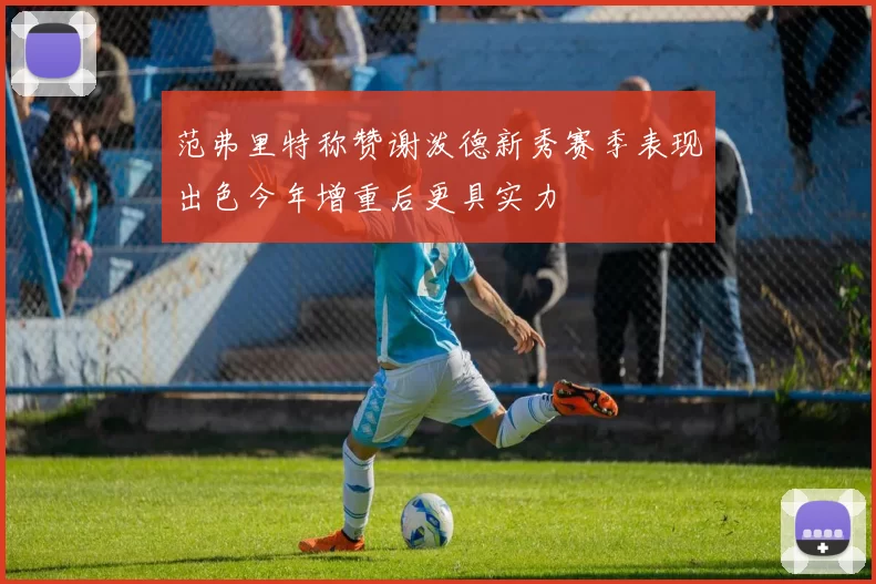 范弗里特称赞谢泼德新秀赛季表现出色今年增重后更具实力