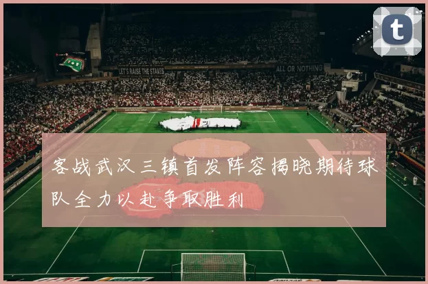 客战武汉三镇首发阵容揭晓期待球队全力以赴争取胜利