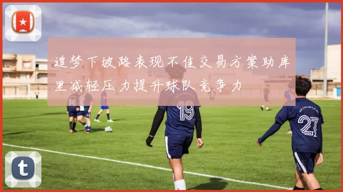 追梦下坡路表现不佳交易方案助库里减轻压力提升球队竞争力