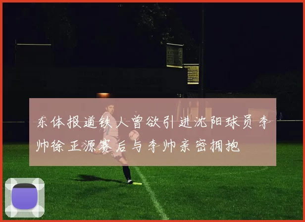 东体报道铁人曾欲引进沈阳球员李帅徐正源赛后与李帅亲密拥抱