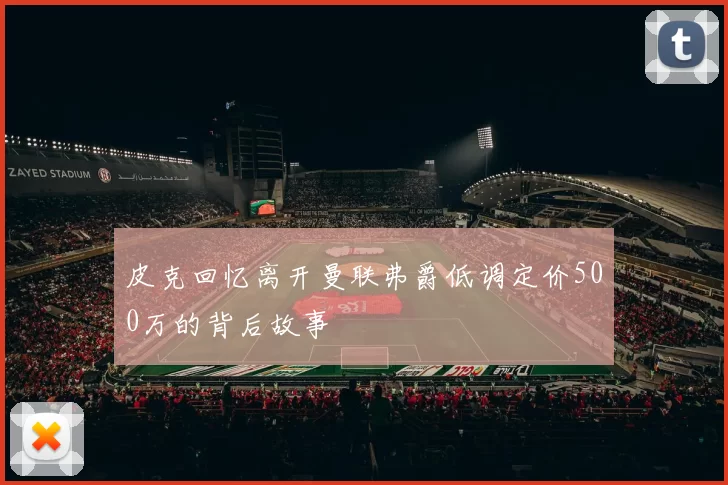 皮克回忆离开曼联弗爵低调定价500万的背后故事