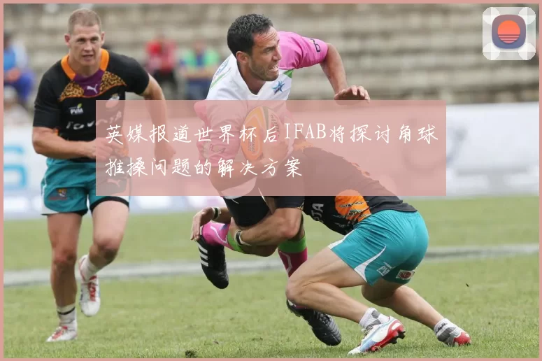 英媒报道世界杯后IFAB将探讨角球推搡问题的解决方案