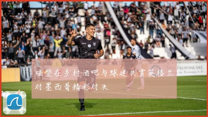福登在乡村酒吧与球迷共赏英格兰对墨西哥精彩对决