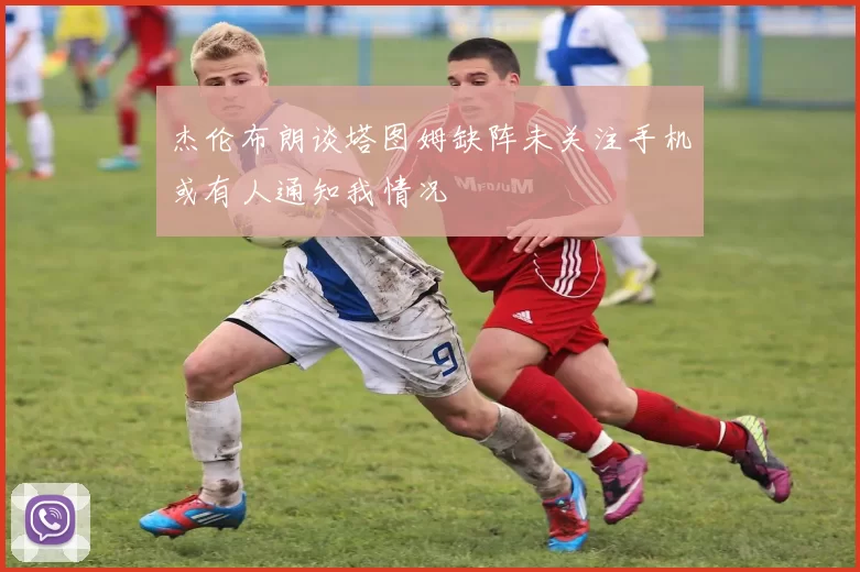 杰伦布朗谈塔图姆缺阵未关注手机或有人通知我情况