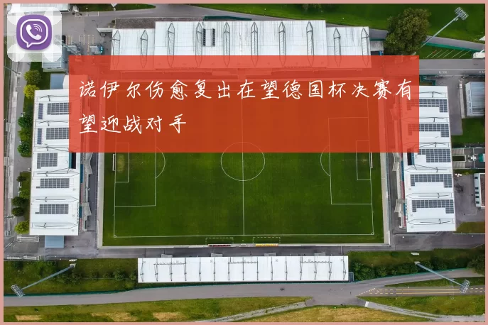 诺伊尔伤愈复出在望德国杯决赛有望迎战对手