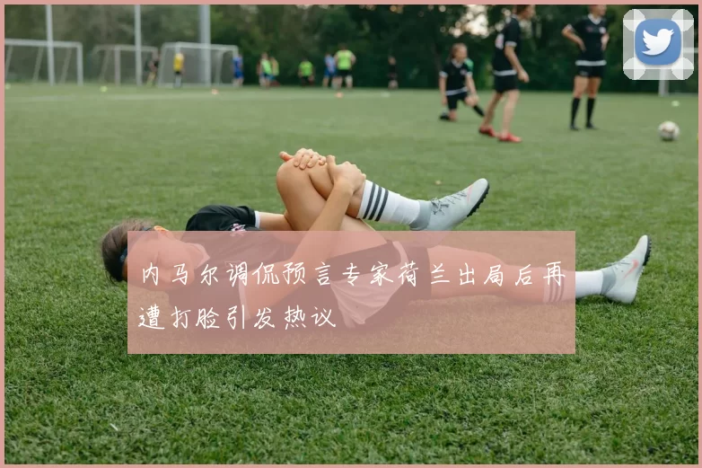 内马尔调侃预言专家荷兰出局后再遭打脸引发热议