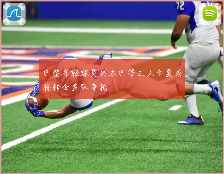 巴黎年轻球员姆本巴等三人今夏或将转会多队争抢