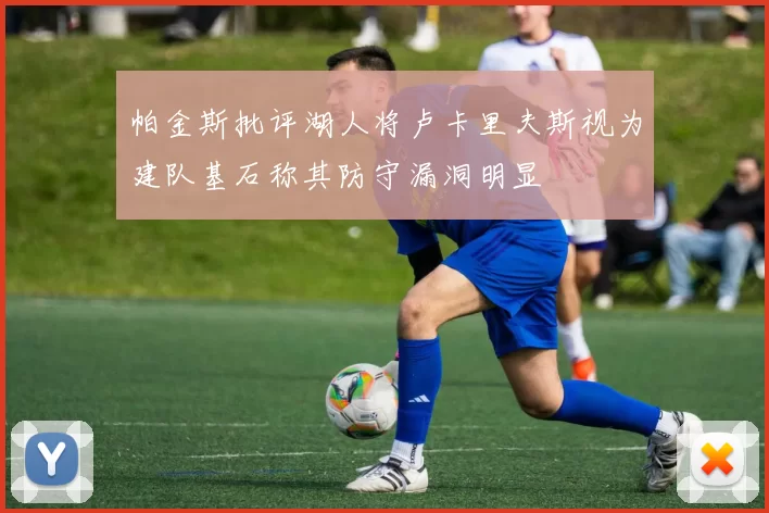 帕金斯批评湖人将卢卡里夫斯视为建队基石称其防守漏洞明显