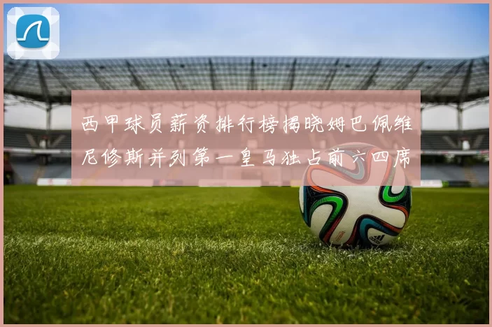 西甲球员薪资排行榜揭晓姆巴佩维尼修斯并列第一皇马独占前六四席