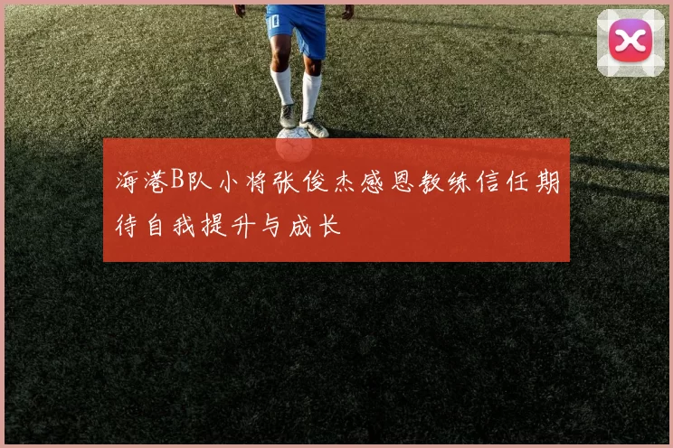 海港B队小将张俊杰感恩教练信任期待自我提升与成长